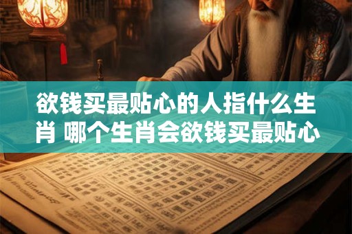 欲钱买最贴心的人指什么生肖 哪个生肖会欲钱买最贴心的人