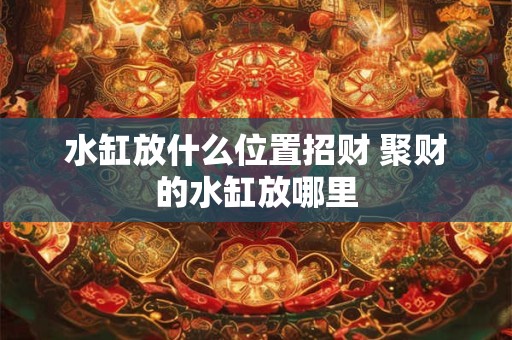 水缸放什么位置招财 聚财的水缸放哪里
