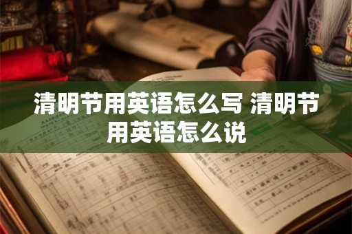 清明节用英语怎么写 清明节用英语怎么说