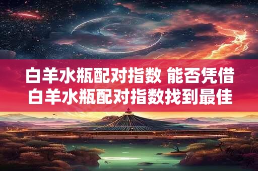 白羊水瓶配对指数 能否凭借白羊水瓶配对指数找到最佳CP