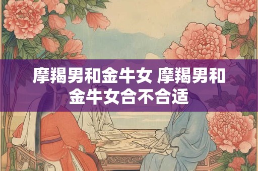 摩羯男和金牛女 摩羯男和金牛女合不合适