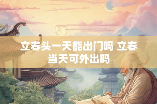 立春头一天能出门吗 立春当天可外出吗