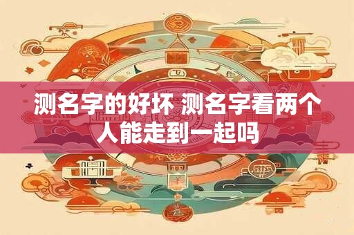 测名字的好坏 测名字看两个人能走到一起吗