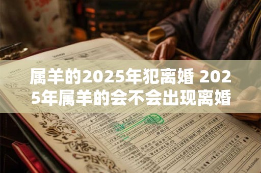 属羊的2025年犯离婚 2025年属羊的会不会出现离婚问题