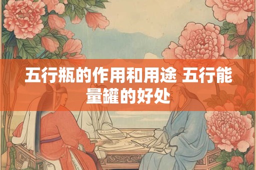 五行瓶的作用和用途 五行能量罐的好处