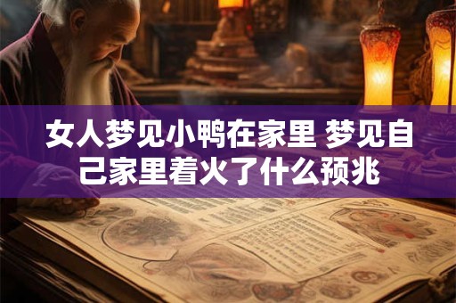 女人梦见小鸭在家里 梦见自己家里着火了什么预兆