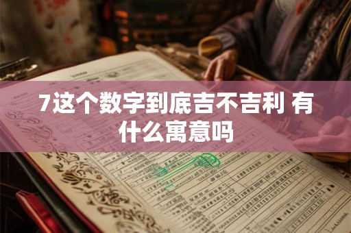 7这个数字到底吉不吉利 有什么寓意吗 7这个数字到底吉不吉利 有什么寓意吗