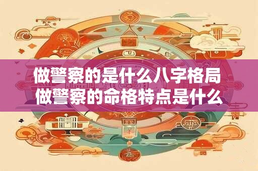 做警察的是什么八字格局 做警察的命格特点是什么