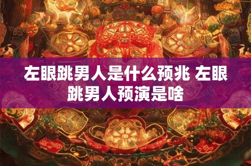 左眼跳男人是什么预兆 左眼跳男人预演是啥