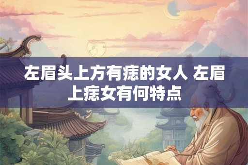 左眉头上方有痣的女人 左眉上痣女有何特点