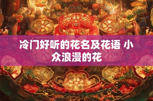 冷门好听的花名及花语 小众浪漫的花