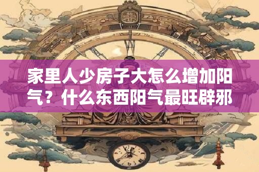 家里人少房子大怎么增加阳气？什么东西阳气最旺辟邪？