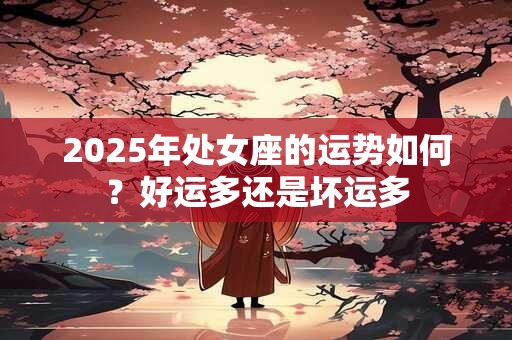 2025年处女座的运势如何？好运多还是坏运多