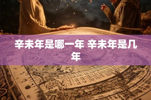 辛未年是哪一年 辛未年是几年