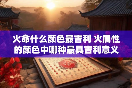 火命什么颜色最吉利 火属性的颜色中哪种最具吉利意义