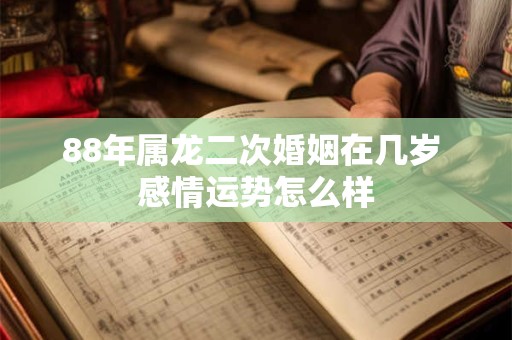 88年属龙二次婚姻在几岁 感情运势怎么样
