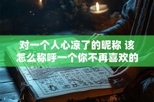 对一个人心凉了的昵称 该怎么称呼一个你不再喜欢的人