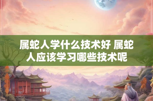 属蛇人学什么技术好 属蛇人应该学习哪些技术呢