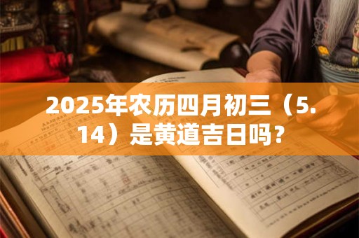 2025年农历四月初三（5.14）是黄道吉日吗？