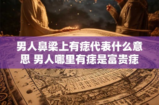 男人鼻梁上有痣代表什么意思 男人哪里有痣是富贵痣