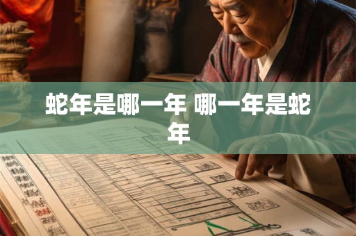 蛇年是哪一年 哪一年是蛇年 蛇年是哪一年 哪一年是蛇年