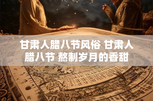 甘肃人腊八节风俗 甘肃人腊八节 熬制岁月的香甜