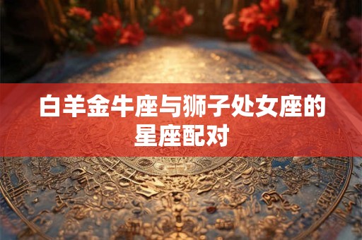 白羊金牛座与狮子处女座的星座配对