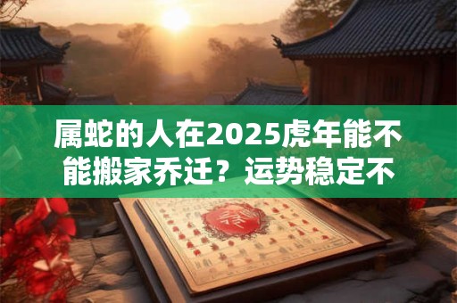 属蛇的人在2025虎年能不能搬家乔迁？运势稳定不