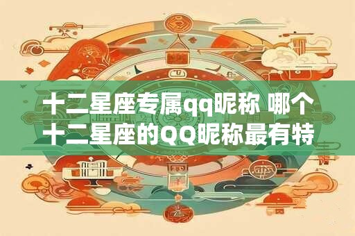 十二星座专属qq昵称 哪个十二星座的QQ昵称最有特色询问具有独特魅力的十二星座专属QQ昵称