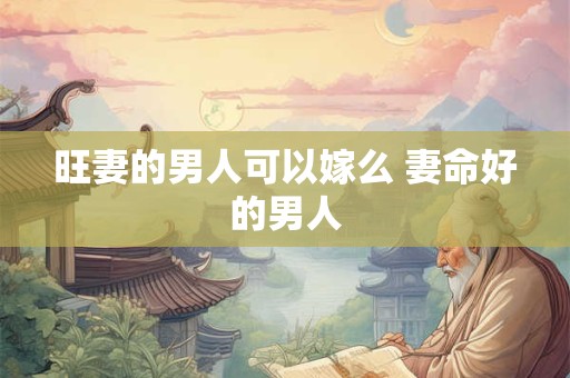 旺妻的男人可以嫁么 妻命好的男人 旺妻的男人可以嫁么 妻命好的男人