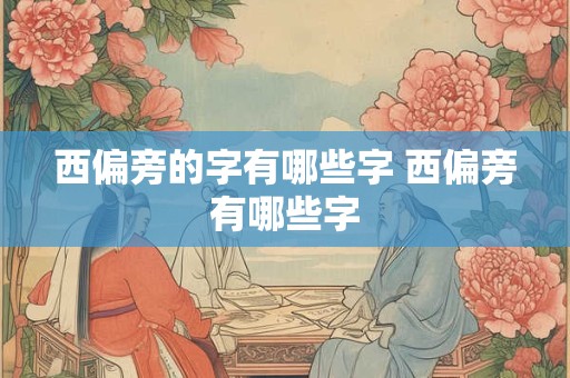 西偏旁的字有哪些字 西偏旁有哪些字