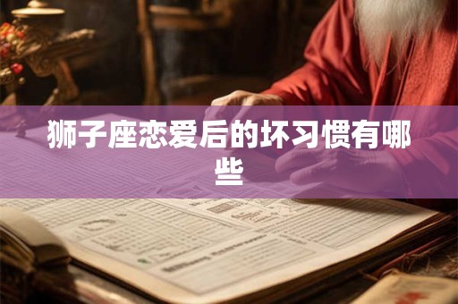 狮子座恋爱后的坏习惯有哪些