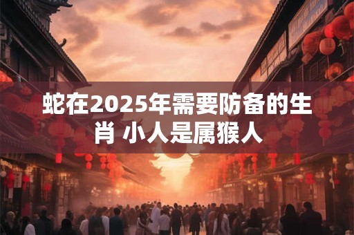 蛇在2025年需要防备的生肖 小人是属猴人