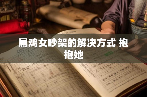 属鸡女吵架的解决方式 抱抱她