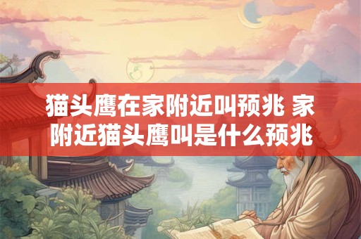 猫头鹰在家附近叫预兆 家附近猫头鹰叫是什么预兆