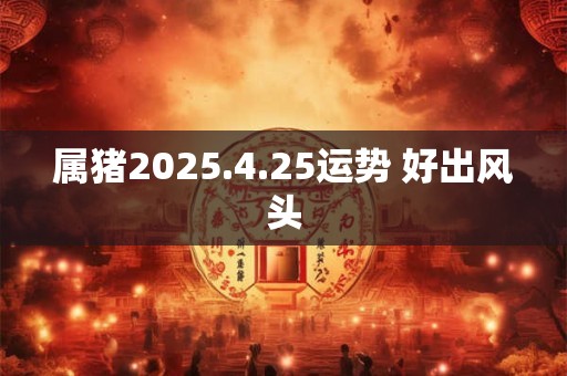 属猪2025.4.25运势 好出风头