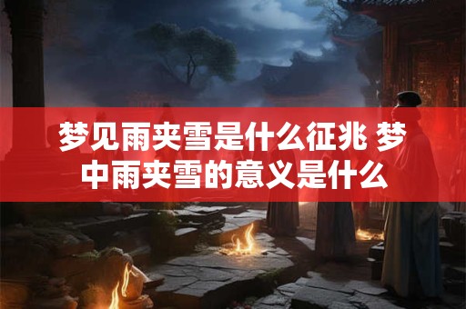梦见雨夹雪是什么征兆 梦中雨夹雪的意义是什么