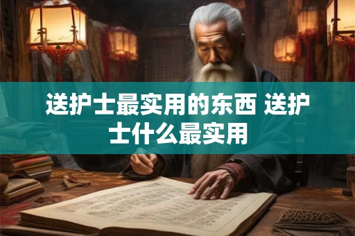 送护士最实用的东西 送护士什么最实用