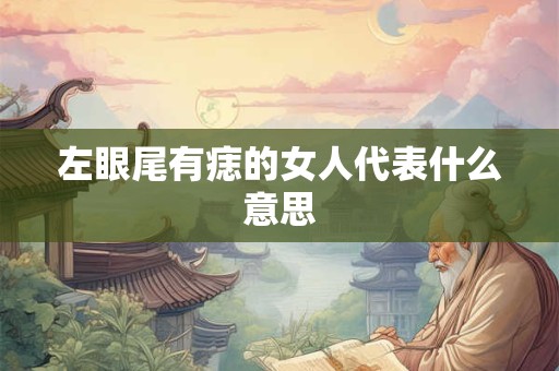 左眼尾有痣的女人代表什么意思 左眼尾有痣的女人代表什么意思