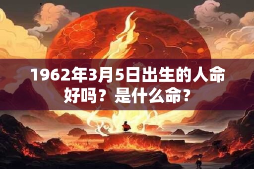 1962年3月5日出生的人命好吗？是什么命？