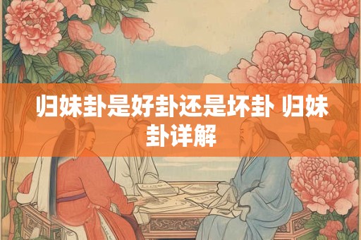 归妹卦是好卦还是坏卦 归妹卦详解 归妹卦是好卦还是坏卦 归妹卦详解