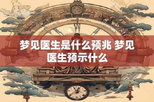 梦见医生是什么预兆 梦见医生预示什么