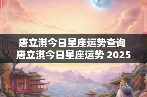 唐立淇今日星座运势查询 唐立淇今日星座运势 2026.3.15 唐立淇今日星座运势查询 唐立淇今日星座运势 2026.3.15