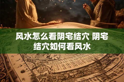 风水怎么看阴宅结穴 阴宅结穴如何看风水