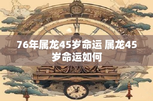 76年属龙45岁命运 属龙45岁命运如何 76年属龙45岁命运 属龙45岁命运如何