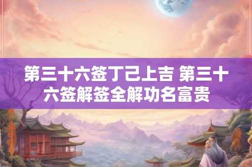 第三十六签丁己上吉 第三十六签解签全解功名富贵