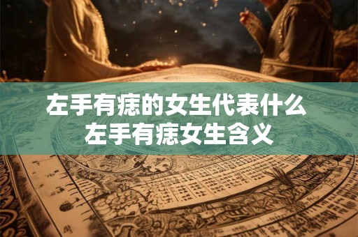 左手有痣的女生代表什么 左手有痣女生含义