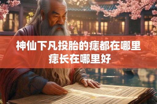 神仙下凡投胎的痣都在哪里 痣长在哪里好