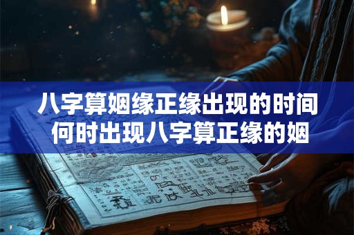 八字算姻缘正缘出现的时间 何时出现八字算正缘的姻缘