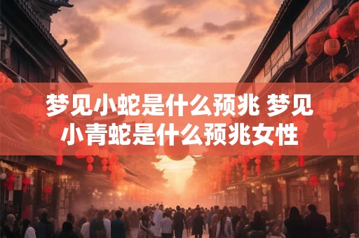 梦见小蛇是什么预兆 梦见小青蛇是什么预兆女性